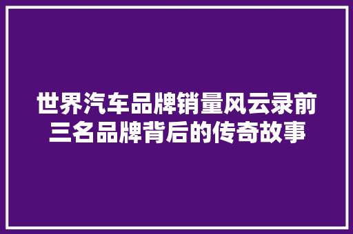 世界汽车品牌销量风云录前三名品牌背后的传奇故事