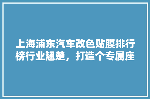 上海浦东汽车改色贴膜排行榜行业翘楚，打造个专属座驾