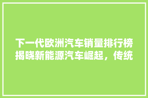 下一代欧洲汽车销量排行榜揭晓新能源汽车崛起，传统巨头面临挑战  第1张