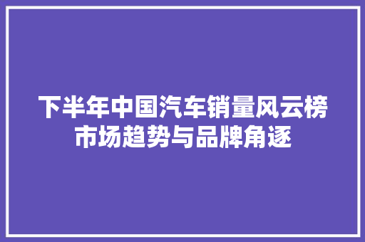 下半年中国汽车销量风云榜市场趋势与品牌角逐