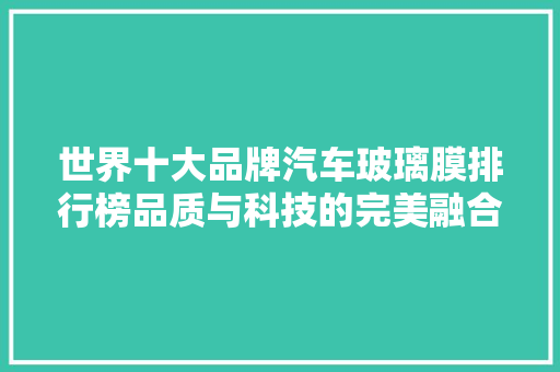 世界十大品牌汽车玻璃膜排行榜品质与科技的完美融合