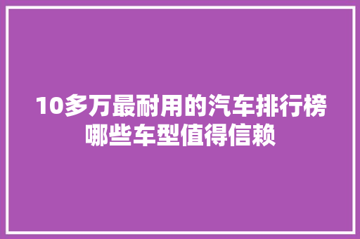 10多万最耐用的汽车排行榜哪些车型值得信赖