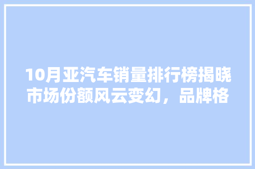 10月亚汽车销量排行榜揭晓市场份额风云变幻，品牌格局再洗牌