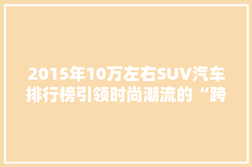 2015年10万左右SUV汽车排行榜引领时尚潮流的“跨界”选择