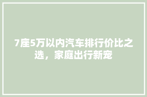 7座5万以内汽车排行价比之选，家庭出行新宠