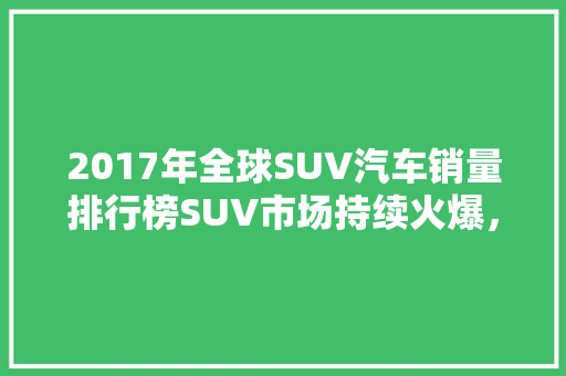 2017年全球SUV汽车销量排行榜SUV市场持续火爆，各大品牌争相角逐