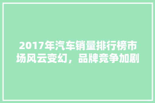 2017年汽车销量排行榜市场风云变幻，品牌竞争加剧