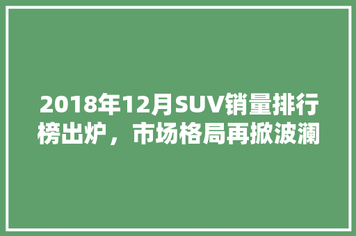 2018年12月SUV销量排行榜出炉，市场格局再掀波澜
