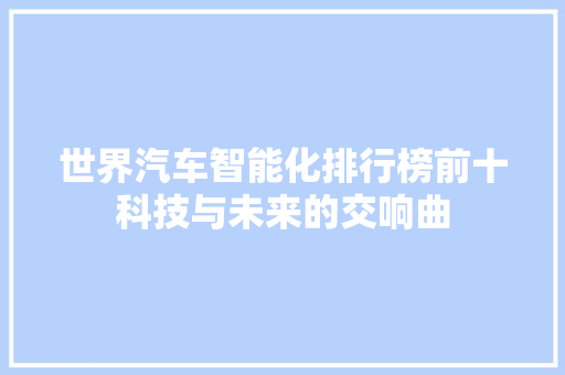 世界汽车智能化排行榜前十科技与未来的交响曲
