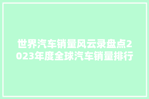 世界汽车销量风云录盘点2023年度全球汽车销量排行榜前十名