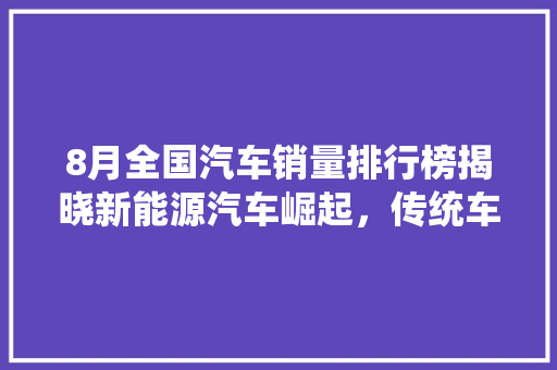 8月全国汽车销量排行榜揭晓新能源汽车崛起，传统车企面临挑战