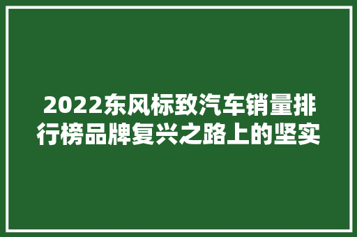 2022东风标致汽车销量排行榜品牌复兴之路上的坚实步伐