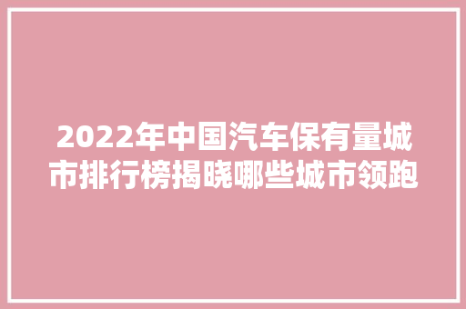 2022年中国汽车保有量城市排行榜揭晓哪些城市领跑全国