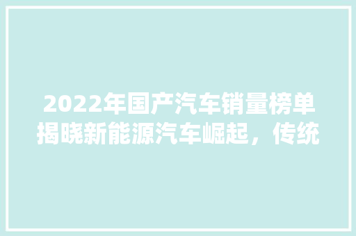 2022年国产汽车销量榜单揭晓新能源汽车崛起，传统车企再创佳绩