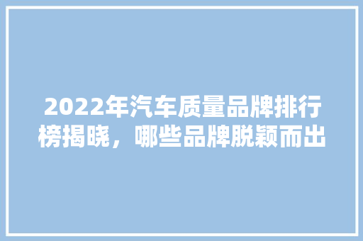 2022年汽车质量品牌排行榜揭晓，哪些品牌脱颖而出