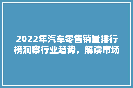 2022年汽车零售销量排行榜洞察行业趋势，解读市场风云