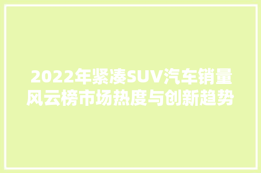 2022年紧凑SUV汽车销量风云榜市场热度与创新趋势