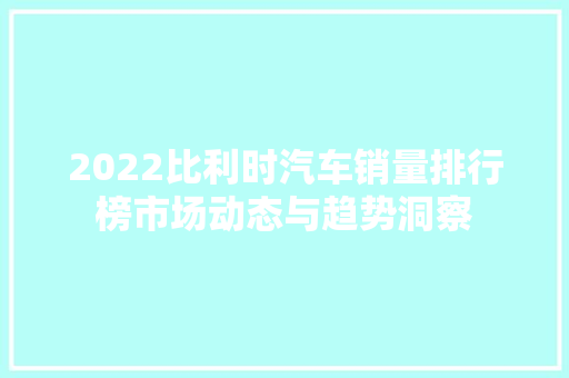 2022比利时汽车销量排行榜市场动态与趋势洞察