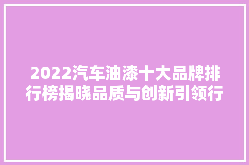 2022汽车油漆十大品牌排行榜揭晓品质与创新引领行业发展  第1张