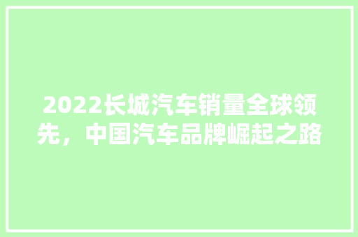 2022长城汽车销量全球领先，中国汽车品牌崛起之路
