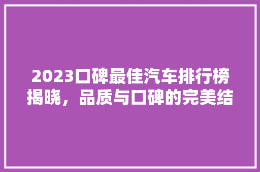 2023口碑最佳汽车排行榜揭晓，品质与口碑的完美结合