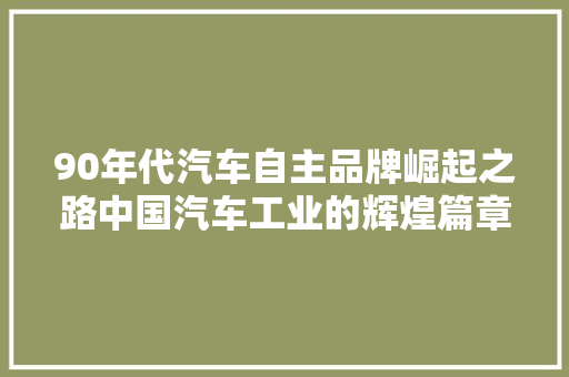 90年代汽车自主品牌崛起之路中国汽车工业的辉煌篇章