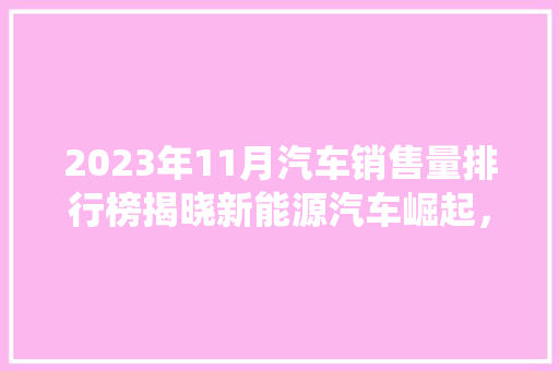 2023年11月汽车销售量排行榜揭晓新能源汽车崛起，传统燃油车面临挑战