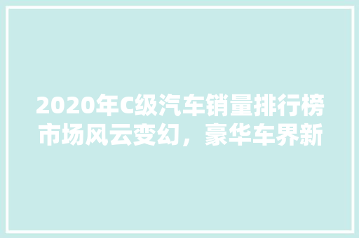 2020年C级汽车销量排行榜市场风云变幻，豪华车界新格局初现
