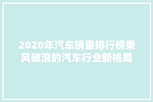 2020年汽车销量排行榜乘风破浪的汽车行业新格局