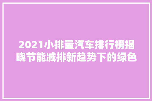 2021小排量汽车排行榜揭晓节能减排新趋势下的绿色出行典范