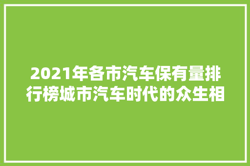 2021年各市汽车保有量排行榜城市汽车时代的众生相