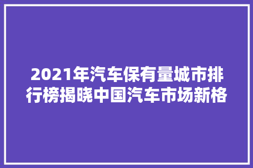 2021年汽车保有量城市排行榜揭晓中国汽车市场新格局