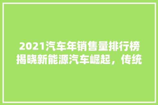 2021汽车年销售量排行榜揭晓新能源汽车崛起，传统车企转型加速