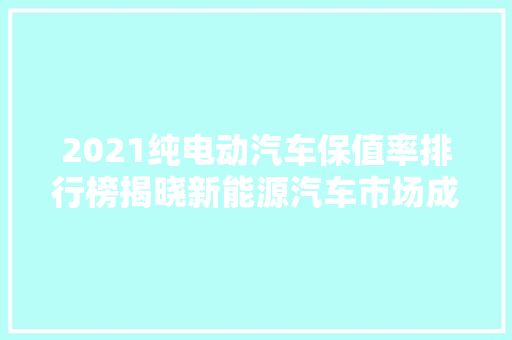 2021纯电动汽车保值率排行榜揭晓新能源汽车市场成熟度提升，续航、品牌成关键
