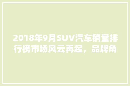 2018年9月SUV汽车销量排行榜市场风云再起，品牌角逐正酣