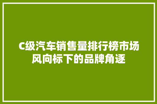 C级汽车销售量排行榜市场风向标下的品牌角逐