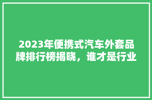 2023年便携式汽车外套品牌排行榜揭晓，谁才是行业佼佼者