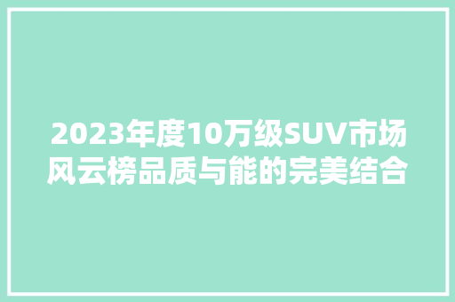 2023年度10万级SUV市场风云榜品质与能的完美结合  第1张