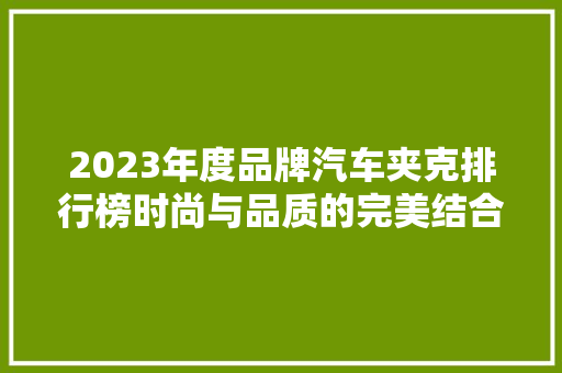 2023年度品牌汽车夹克排行榜时尚与品质的完美结合  第1张