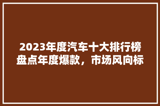 2023年度汽车十大排行榜盘点年度爆款，市场风向标
