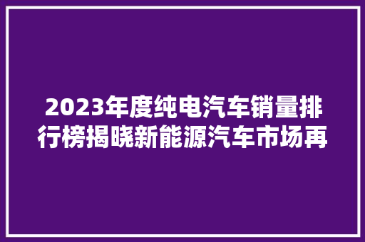 2023年度纯电汽车销量排行榜揭晓新能源汽车市场再攀高峰  第1张