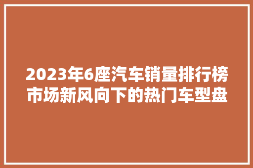 2023年6座汽车销量排行榜市场新风向下的热门车型盘点