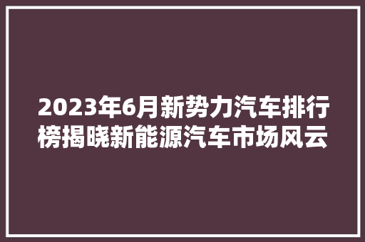 2023年6月新势力汽车排行榜揭晓新能源汽车市场风云再起