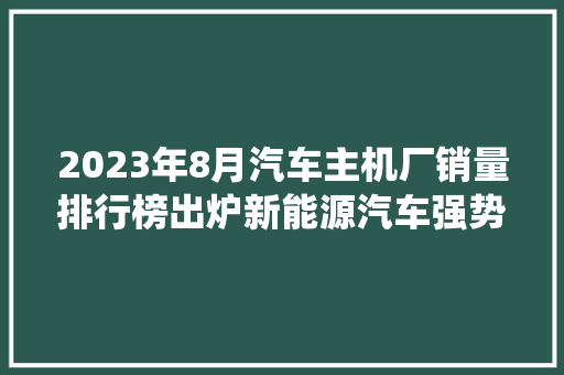 2023年8月汽车主机厂销量排行榜出炉新能源汽车强势崛起，传统车企转型升级