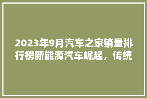 2023年9月汽车之家销量排行榜新能源汽车崛起，传统车企如何应对  第1张