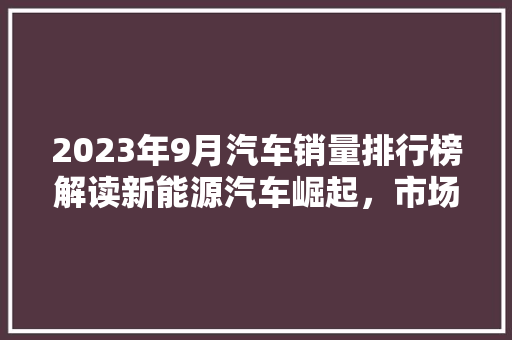 2023年9月汽车销量排行榜解读新能源汽车崛起，市场格局再重塑