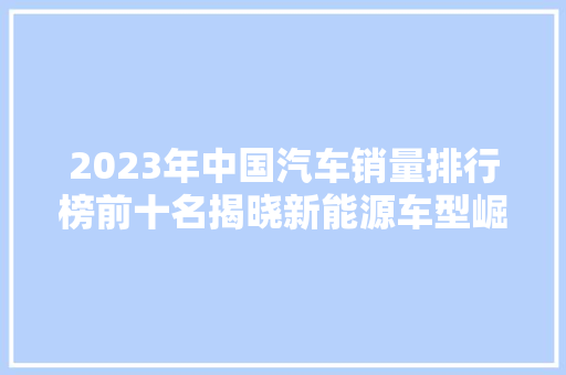 2023年中国汽车销量排行榜前十名揭晓新能源车型崛起，合资品牌再展雄风  第1张