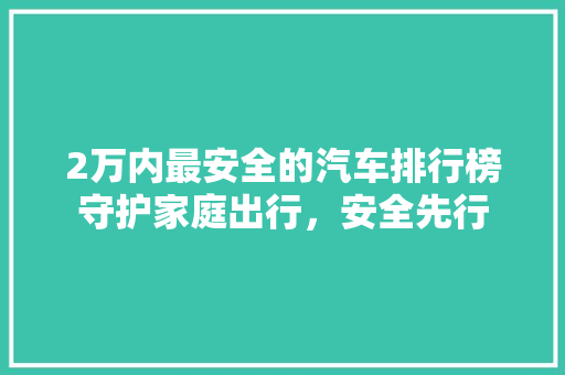 2万内最安全的汽车排行榜守护家庭出行，安全先行