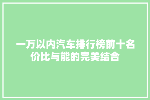 一万以内汽车排行榜前十名价比与能的完美结合