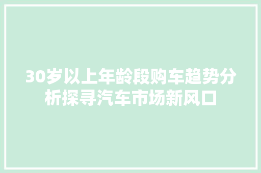 30岁以上年龄段购车趋势分析探寻汽车市场新风口  第1张